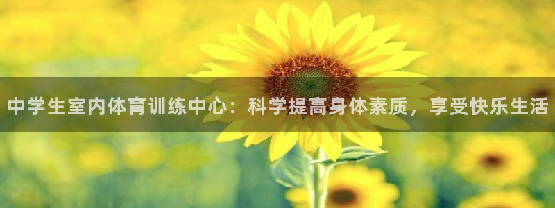 3377体育中国官方网站入口：中学生室内体育训练中心：科学提高身体素质，享受快乐生活