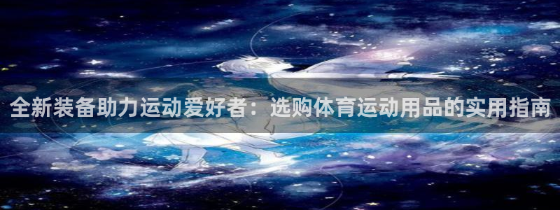 3377体育平台：全新装备助力运动爱好者：选购体育运动用品的实用指南
