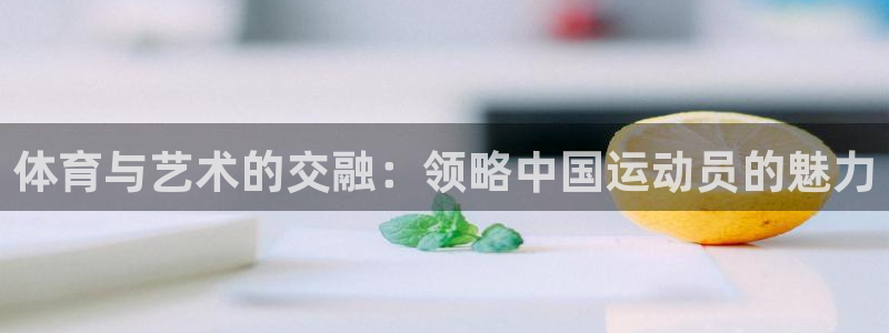 3377体育官网：体育与艺术的交融：领略中国运动员的魅力